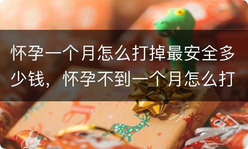 怀孕一个月怎么打掉最安全多少钱，怀孕不到一个月怎么打掉