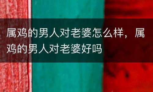 属鸡的男人对老婆怎么样，属鸡的男人对老婆好吗