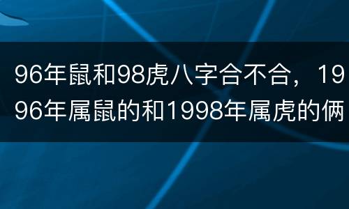 96年鼠和98虎八字合不合，1996年属鼠的和1998年属虎的俩个人合