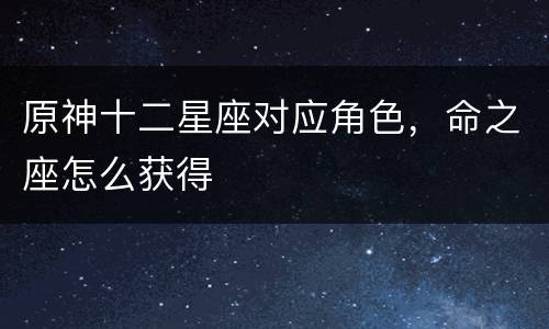 原神十二星座对应角色，命之座怎么获得