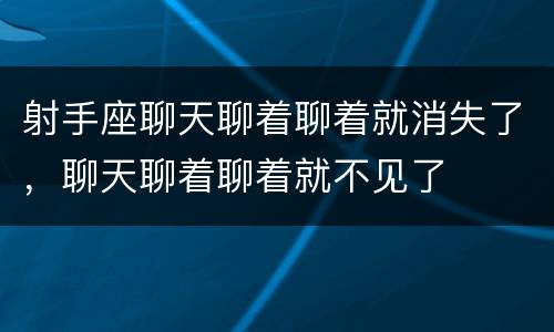 射手座聊天聊着聊着就消失了，聊天聊着聊着就不见了