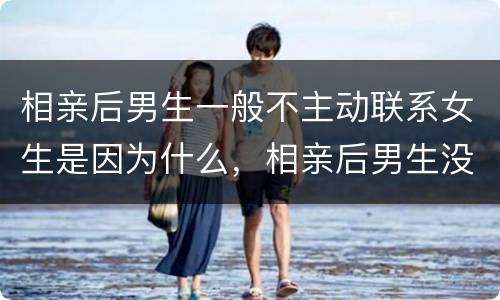 相亲后男生一般不主动联系女生是因为什么，相亲后男生没有主动联系女生是不