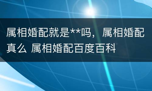 属相婚配就是**吗，属相婚配真么 属相婚配百度百科