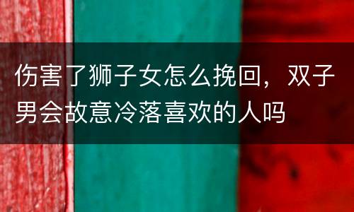 伤害了狮子女怎么挽回，双子男会故意冷落喜欢的人吗
