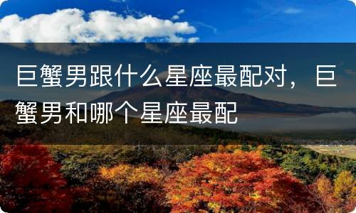 巨蟹男跟什么星座最配对，巨蟹男和哪个星座最配