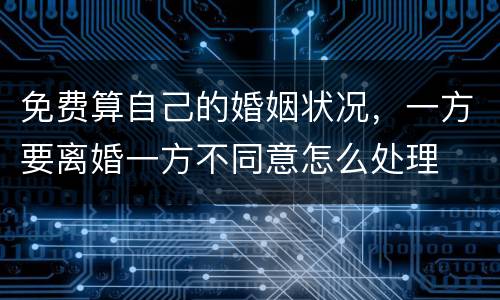 免费算自己的婚姻状况，一方要离婚一方不同意怎么处理