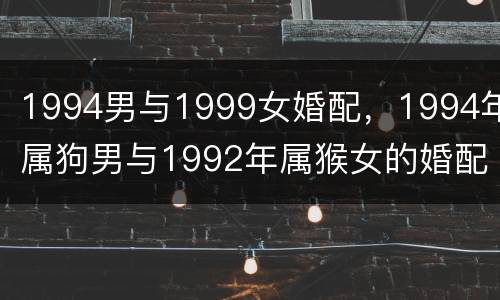 1994男与1999女婚配，1994年属狗男与1992年属猴女的婚配