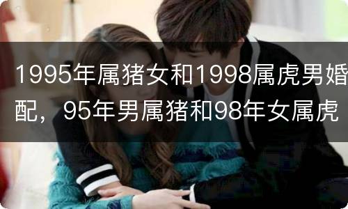 1995年属猪女和1998属虎男婚配，95年男属猪和98年女属虎婚配吗