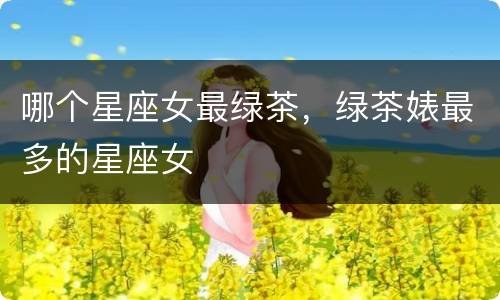 哪个星座女最绿茶，绿茶婊最多的星座女