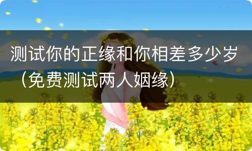 测试你的正缘和你相差多少岁（免费测试两人姻缘）