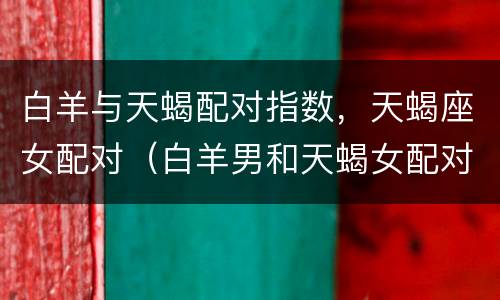 白羊与天蝎配对指数，天蝎座女配对（白羊男和天蝎女配对指数）