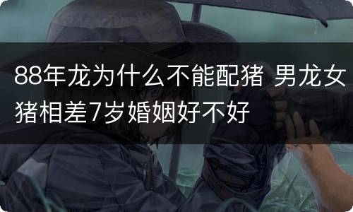 88年龙为什么不能配猪 男龙女猪相差7岁婚姻好不好