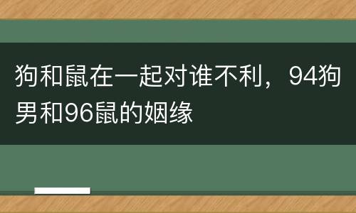 狗和鼠在一起对谁不利，94狗男和96鼠的姻缘