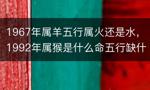 1967年属羊五行属火还是水，1992年属猴是什么命五行缺什么