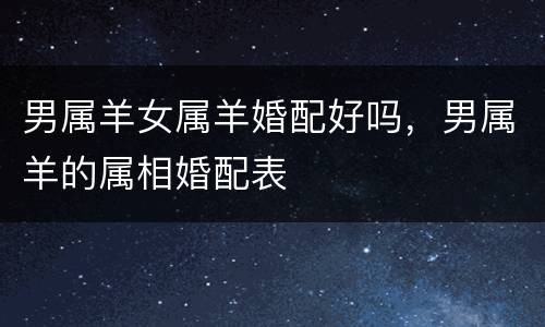男属羊女属羊婚配好吗，男属羊的属相婚配表