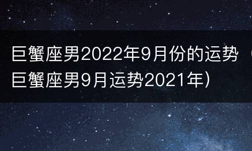 巨蟹座男2022年9月份的运势（巨蟹座男9月运势2021年）