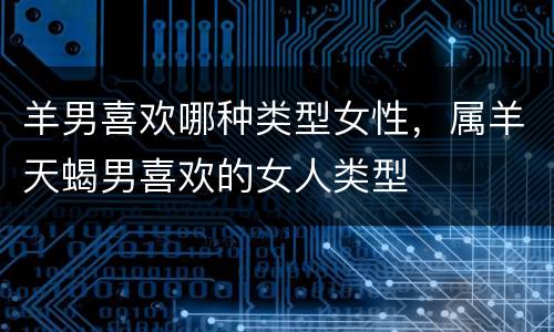 羊男喜欢哪种类型女性，属羊天蝎男喜欢的女人类型