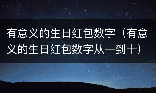 有意义的生日红包数字（有意义的生日红包数字从一到十）