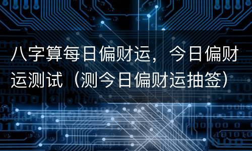 八字算每日偏财运，今日偏财运测试（测今日偏财运抽签）