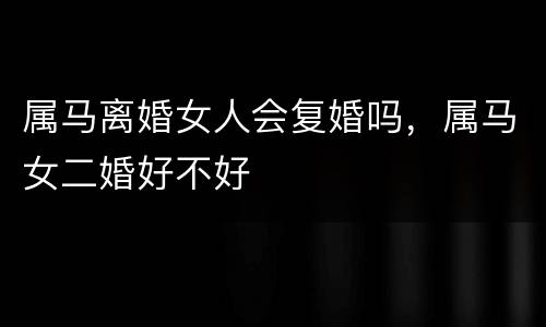 属马离婚女人会复婚吗，属马女二婚好不好