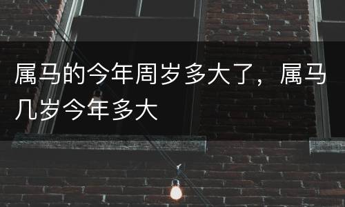 属马的今年周岁多大了，属马几岁今年多大
