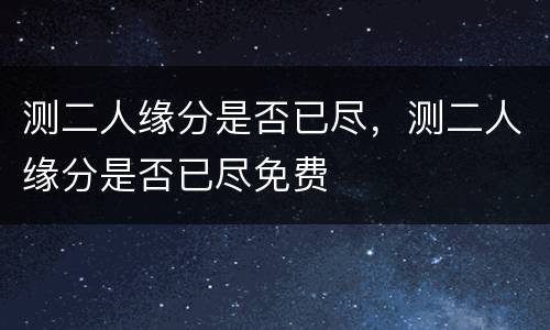 测二人缘分是否已尽，测二人缘分是否已尽免费
