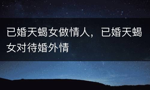 已婚天蝎女做情人，已婚天蝎女对待婚外情