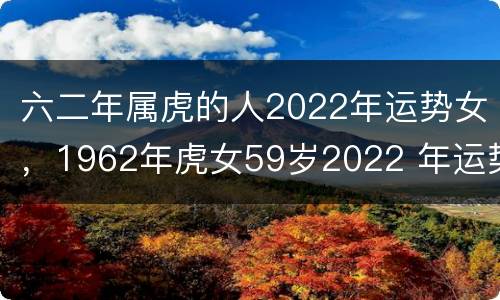 六二年属虎的人2022年运势女，1962年虎女59岁2022 年运势