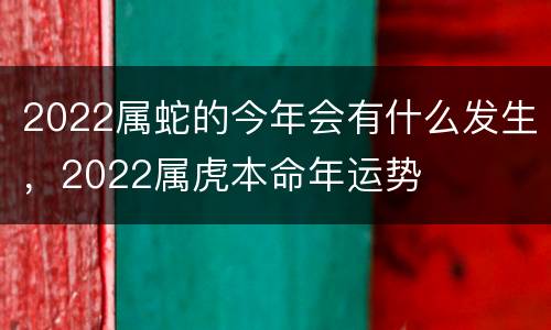 2022属蛇的今年会有什么发生，2022属虎本命年运势