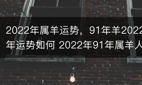 2022年属羊运势，91年羊2022年运势如何 2022年91年属羊人的全年运势详解