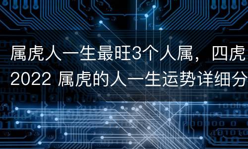 属虎人一生最旺3个人属，四虎2022 属虎的人一生运势详细分析