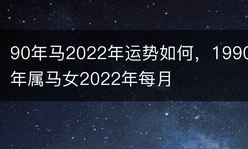 90年马2022年运势如何，1990年属马女2022年每月
