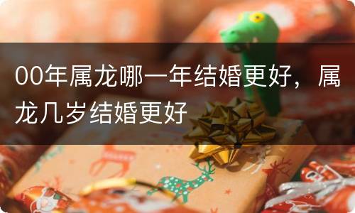 00年属龙哪一年结婚更好，属龙几岁结婚更好