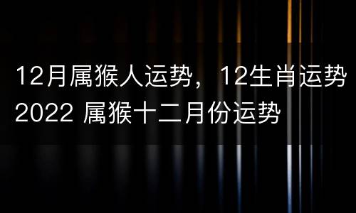 12月属猴人运势，12生肖运势2022 属猴十二月份运势