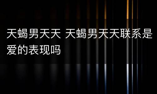天蝎男天天 天蝎男天天联系是爱的表现吗