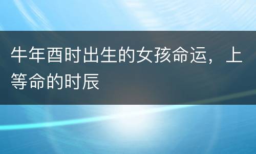 牛年酉时出生的女孩命运，上等命的时辰
