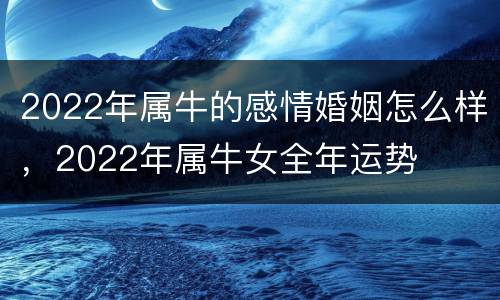2022年属牛的感情婚姻怎么样，2022年属牛女全年运势