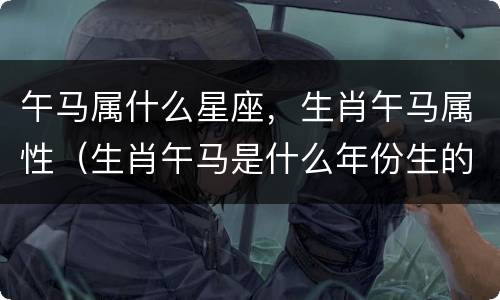 午马属什么星座，生肖午马属性（生肖午马是什么年份生的）