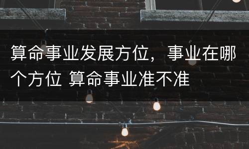 算命事业发展方位，事业在哪个方位 算命事业准不准