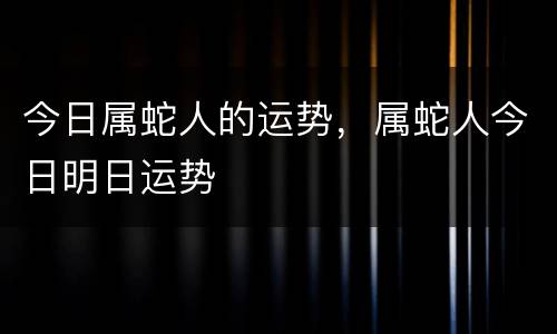 今日属蛇人的运势，属蛇人今日明日运势