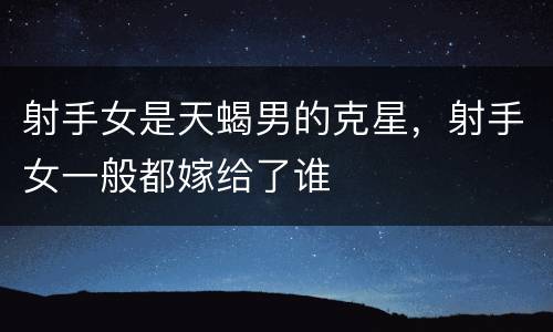 射手女是天蝎男的克星，射手女一般都嫁给了谁
