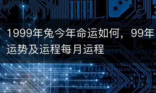 1999年兔今年命运如何，99年运势及运程每月运程