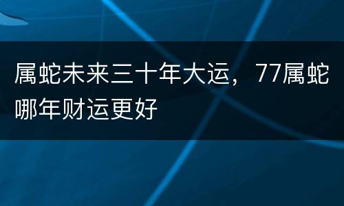 属蛇未来三十年大运，77属蛇哪年财运更好