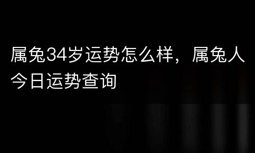 属兔34岁运势怎么样，属兔人今日运势查询