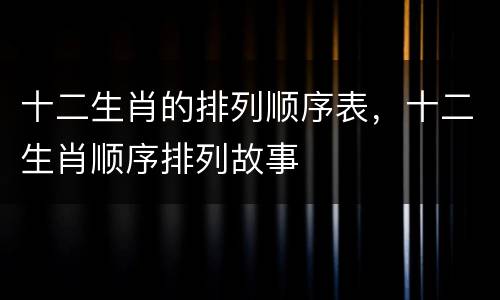 十二生肖的排列顺序表，十二生肖顺序排列故事