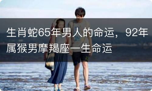 生肖蛇65年男人的命运，92年属猴男摩羯座一生命运