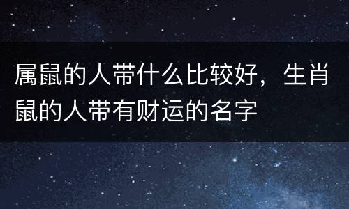 属鼠的人带什么比较好，生肖鼠的人带有财运的名字