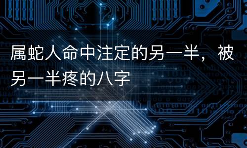 属蛇人命中注定的另一半，被另一半疼的八字