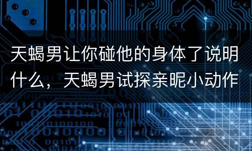 天蝎男让你碰他的身体了说明什么，天蝎男试探亲昵小动作