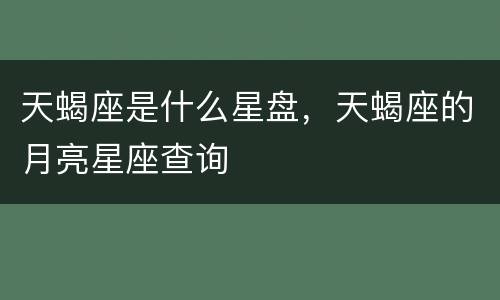 天蝎座是什么星盘，天蝎座的月亮星座查询